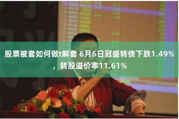 股票被套如何做t解套 6月6日冠盛转债下跌1.49%，转股溢价率11.61%