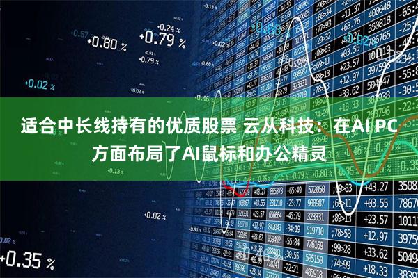 适合中长线持有的优质股票 云从科技：在AI PC方面布局了AI鼠标和办公精灵