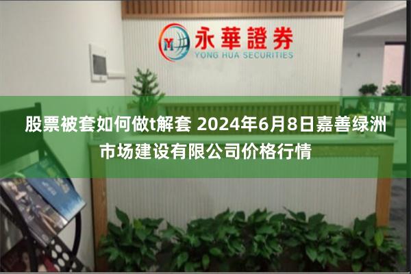 股票被套如何做t解套 2024年6月8日嘉善绿洲市场建设有限公司价格行情