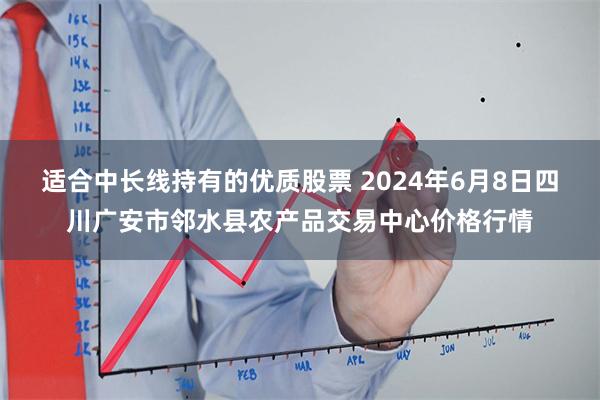 适合中长线持有的优质股票 2024年6月8日四川广安市邻水县农产品交易中心价格行情