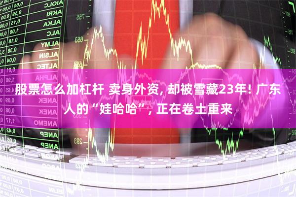 股票怎么加杠杆 卖身外资, 却被雪藏23年! 广东人的“娃哈哈”, 正在卷土重来