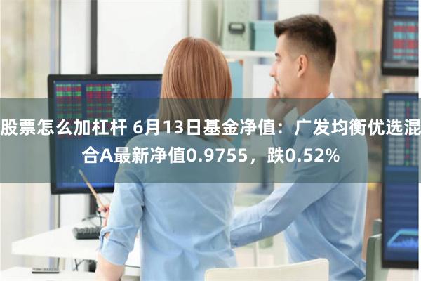 股票怎么加杠杆 6月13日基金净值：广发均衡优选混合A最新净值0.9755，跌0.52%