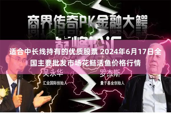 适合中长线持有的优质股票 2024年6月17日全国主要批发市场花鲢活鱼价格行情