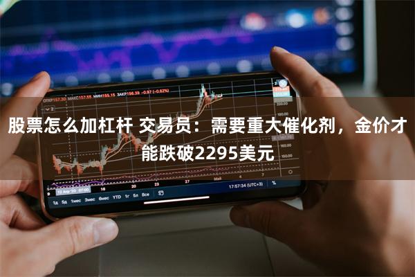 股票怎么加杠杆 交易员：需要重大催化剂，金价才能跌破2295美元