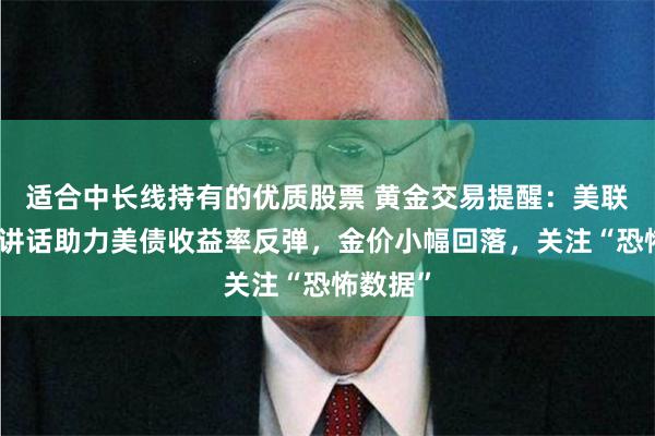 适合中长线持有的优质股票 黄金交易提醒：美联储鹰派讲话助力美债收益率反弹，金价小幅回落，关注“恐怖数据”