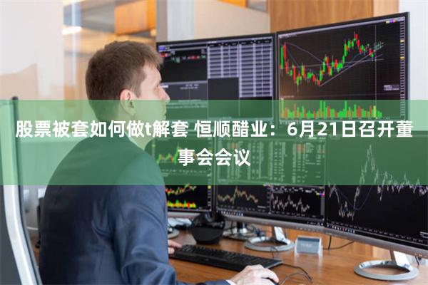 股票被套如何做t解套 恒顺醋业：6月21日召开董事会会议