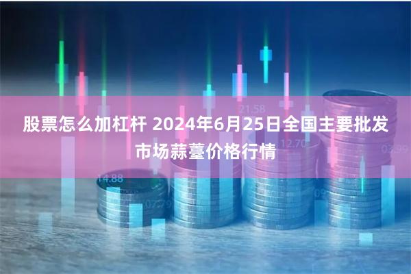股票怎么加杠杆 2024年6月25日全国主要批发市场蒜薹价格行情