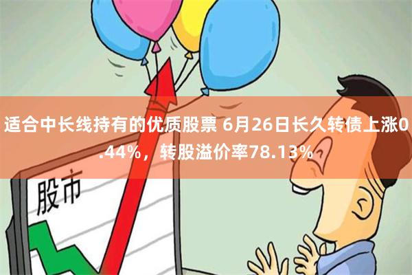 适合中长线持有的优质股票 6月26日长久转债上涨0.44%，转股溢价率78.13%