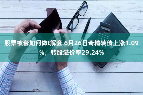 股票被套如何做t解套 6月26日奇精转债上涨1.09%，转股溢价率29.24%