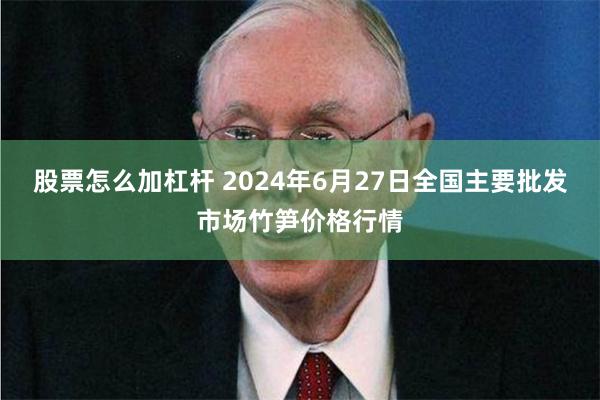 股票怎么加杠杆 2024年6月27日全国主要批发市场竹笋价格行情
