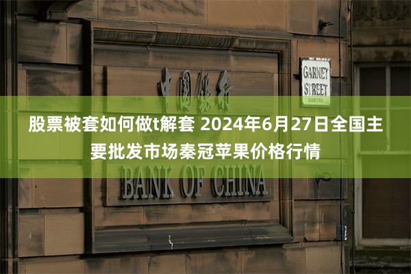 股票被套如何做t解套 2024年6月27日全国主要批发市场秦冠苹果价格行情