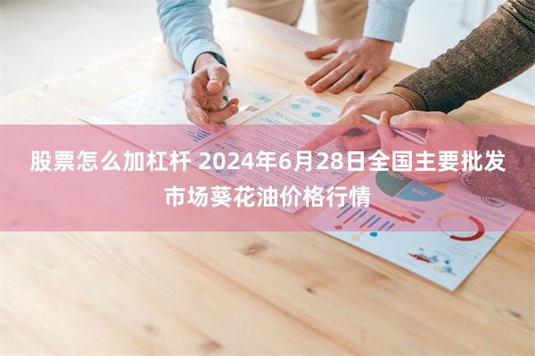 股票怎么加杠杆 2024年6月28日全国主要批发市场葵花油价格行情