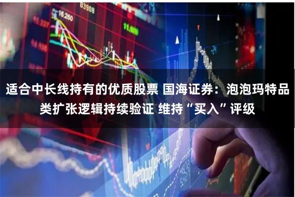 适合中长线持有的优质股票 国海证券：泡泡玛特品类扩张逻辑持续验证 维持“买入”评级