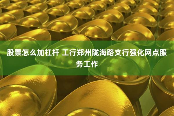股票怎么加杠杆 工行郑州陇海路支行强化网点服务工作