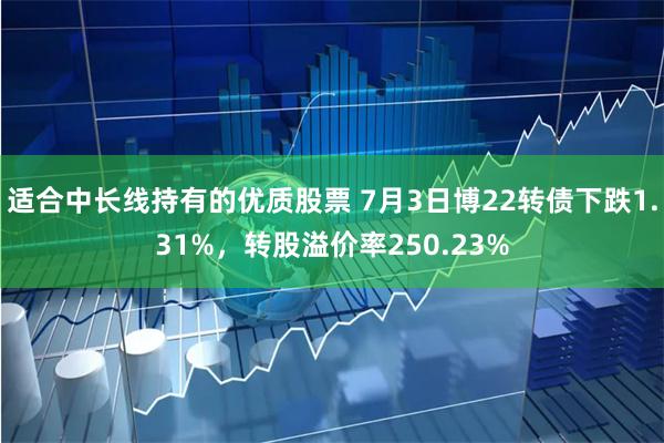 适合中长线持有的优质股票 7月3日博22转债下跌1.31%，转股溢价率250.23%