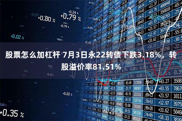 股票怎么加杠杆 7月3日永22转债下跌3.18%，转股溢价率81.51%