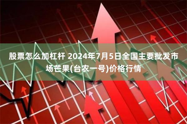 股票怎么加杠杆 2024年7月5日全国主要批发市场芒果(台农一号)价格行情
