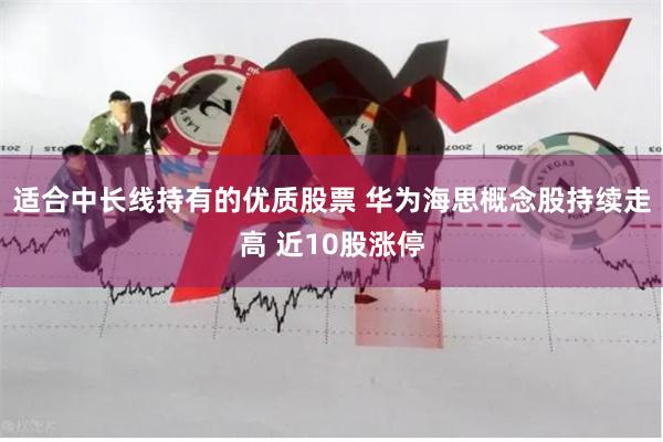 适合中长线持有的优质股票 华为海思概念股持续走高 近10股涨停