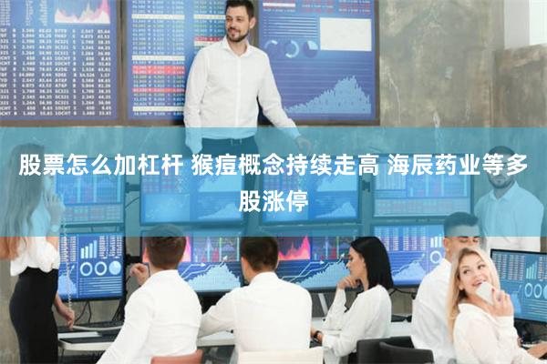 股票怎么加杠杆 猴痘概念持续走高 海辰药业等多股涨停
