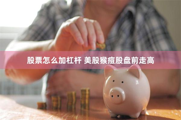股票怎么加杠杆 美股猴痘股盘前走高