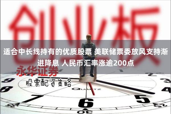 适合中长线持有的优质股票 美联储票委放风支持渐进降息 人民币汇率涨逾200点