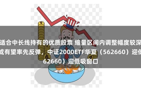 适合中长线持有的优质股票 缩量区间内调整幅度较深的行业或有望率先反弹，中证2000ETF华夏（562660）迎低吸窗口