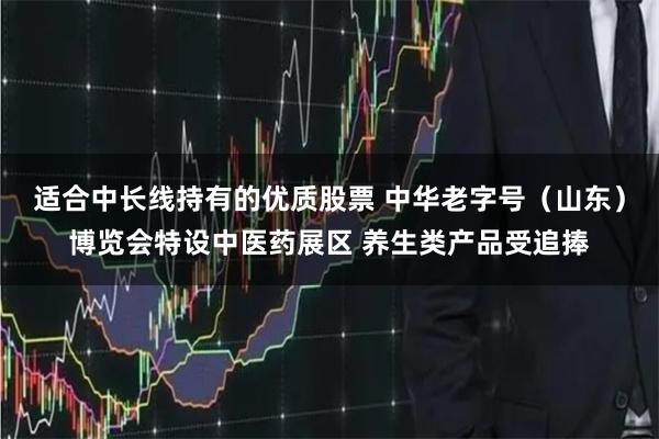 适合中长线持有的优质股票 中华老字号（山东）博览会特设中医药展区 养生类产品受追捧