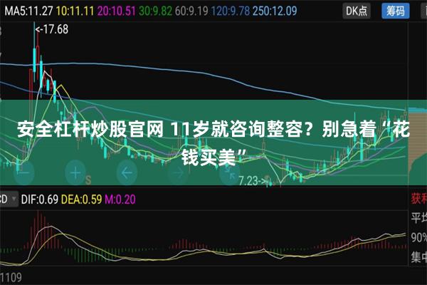 安全杠杆炒股官网 11岁就咨询整容？别急着“花钱买美”