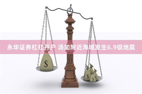 永华证券杠杠开户 汤加附近海域发生6.9级地震