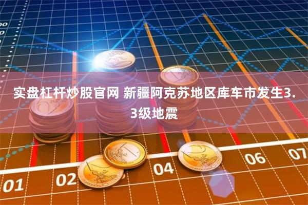 实盘杠杆炒股官网 新疆阿克苏地区库车市发生3.3级地震