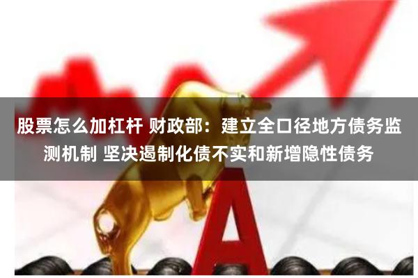 股票怎么加杠杆 财政部：建立全口径地方债务监测机制 坚决遏制化债不实和新增隐性债务