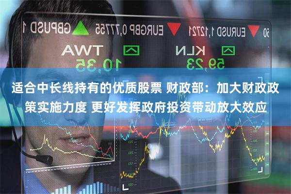 适合中长线持有的优质股票 财政部：加大财政政策实施力度 更好发挥政府投资带动放大效应