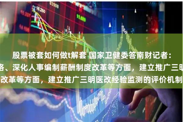 股票被套如何做t解套 国家卫健委答南财记者：从动态调整医疗服务价格、深化人事编制薪酬制度改革等方面，建立推广三明医改经验监测的评价机制