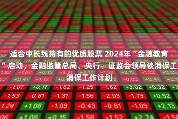 适合中长线持有的优质股票 2024年“金融教育宣传月”启动，金融监管总局、央行、证监会领导谈消保工作计划