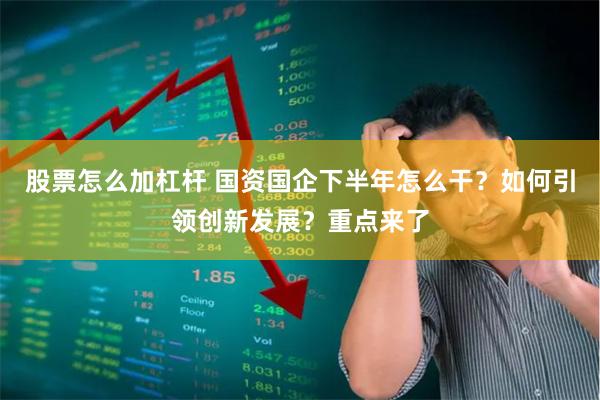 股票怎么加杠杆 国资国企下半年怎么干？如何引领创新发展？重点来了