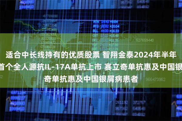 适合中长线持有的优质股票 智翔金泰2024年半年报: 国产首个全人源抗IL-17A单抗上市 赛立奇单抗惠及中国银屑病患者
