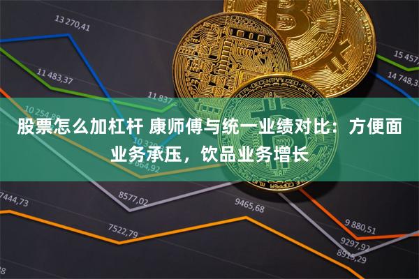 股票怎么加杠杆 康师傅与统一业绩对比：方便面业务承压，饮品业务增长