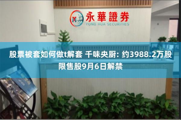 股票被套如何做t解套 千味央厨: 约3988.2万股限售股9月6日解禁