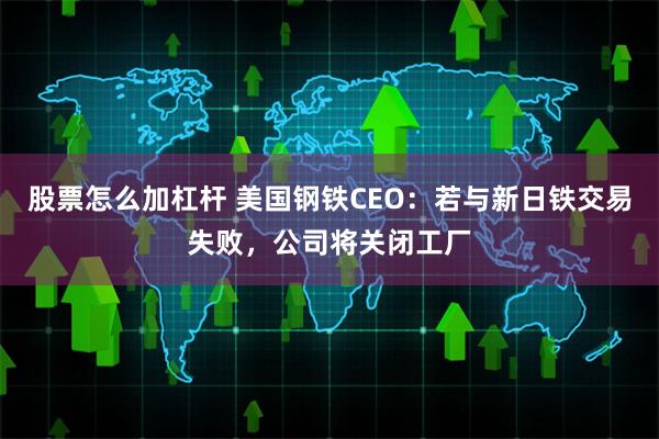 股票怎么加杠杆 美国钢铁CEO：若与新日铁交易失败，公司将关闭工厂