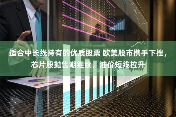 适合中长线持有的优质股票 欧美股市携手下挫，芯片股抛售潮继续，油价短线拉升