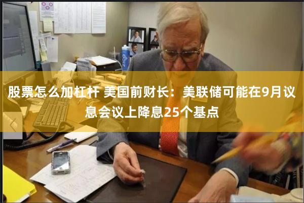股票怎么加杠杆 美国前财长：美联储可能在9月议息会议上降息25个基点