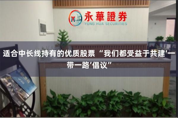 适合中长线持有的优质股票 “我们都受益于共建‘一带一路’倡议”