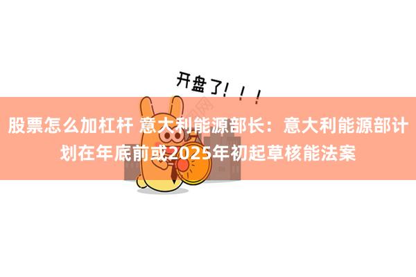 股票怎么加杠杆 意大利能源部长：意大利能源部计划在年底前或2025年初起草核能法案
