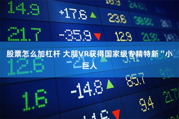 股票怎么加杠杆 大朋VR获得国家级专精特新“小巨人