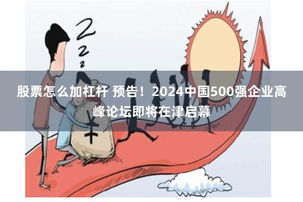 股票怎么加杠杆 预告！2024中国500强企业高峰论坛即将在津启幕