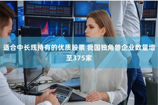 适合中长线持有的优质股票 我国独角兽企业数量增至375家
