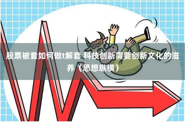 股票被套如何做t解套 科技创新需要创新文化的滋养（思想纵横）