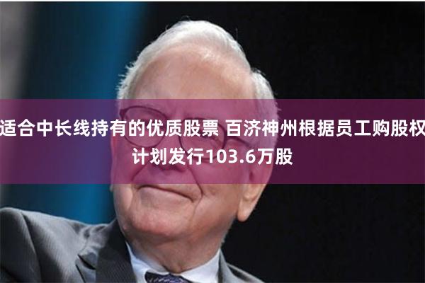 适合中长线持有的优质股票 百济神州根据员工购股权计划发行103.6万股