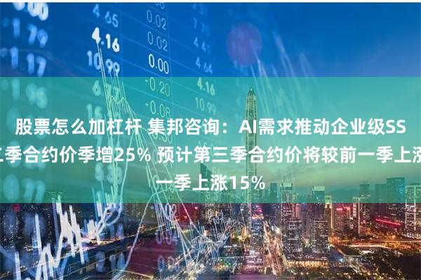 股票怎么加杠杆 集邦咨询：AI需求推动企业级SSD第二季合约价季增25% 预计第三季合约价将较前一季上涨15%