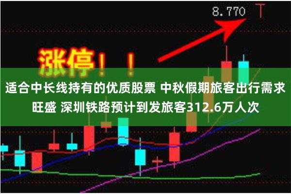 适合中长线持有的优质股票 中秋假期旅客出行需求旺盛 深圳铁路预计到发旅客312.6万人次